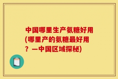 中国哪里生产氨糖好用(哪里产的氨糖最好用？—中国区域探秘)