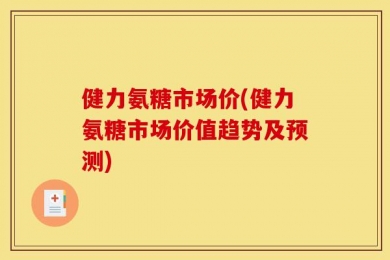 健力氨糖市场价(健力氨糖市场价值趋势及预测)