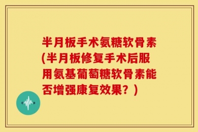 半月板手术氨糖软骨素(半月板修复手术后服用氨基葡萄糖软骨素能否增强康复效果？)