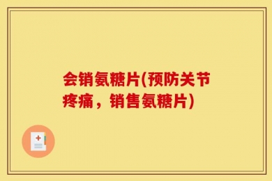 会销氨糖片(预防关节疼痛，销售氨糖片)