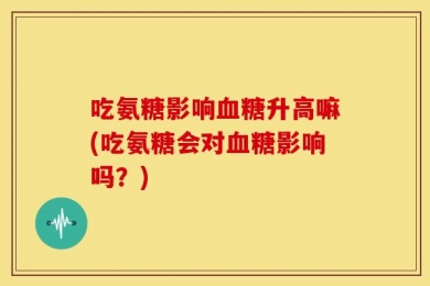 吃氨糖影响血糖升高嘛(吃氨糖会对血糖影响吗？)