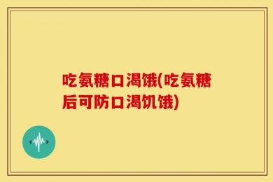 吃氨糖口渴饿(吃氨糖后可防口渴饥饿)