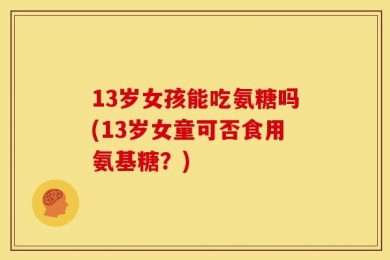 13岁女孩能吃氨糖吗(13岁女童可否食用氨基糖？)