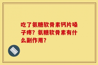吃了氨糖软骨素钙片嗓子疼？氨糖软骨素有什么副作用？
