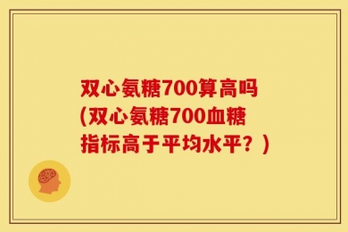 双心氨糖700算高吗(双心氨糖700血糖指标高于平均水平？)