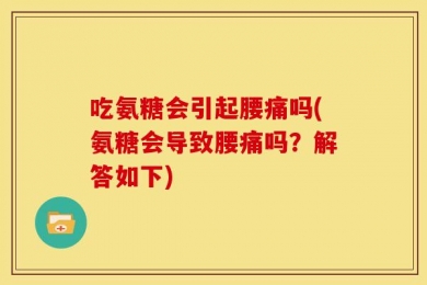 吃氨糖会引起腰痛吗(氨糖会导致腰痛吗？解答如下)
