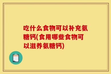 吃什么食物可以补充氨糖钙(食用哪些食物可以滋养氨糖钙)