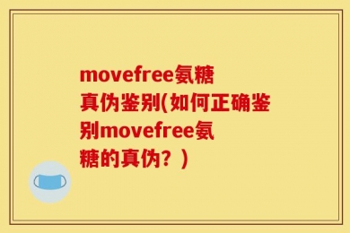 movefree氨糖真伪鉴别(如何正确鉴别movefree氨糖的真伪？)