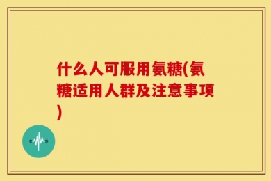 什么人可服用氨糖(氨糖适用人群及注意事项)