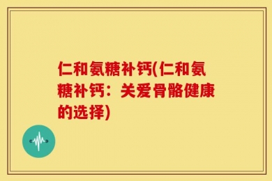 仁和氨糖补钙(仁和氨糖补钙：关爱骨骼健康的选择)