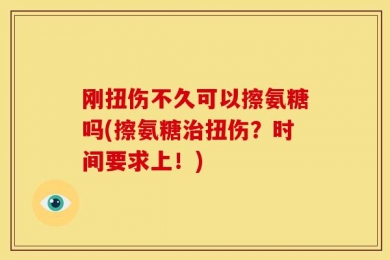 刚扭伤不久可以擦氨糖吗(擦氨糖治扭伤？时间要求上！)