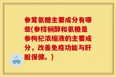 参茸氨糖主要成分有哪些(参棕榈醇和氨糖是参枸杞浓缩液的主要成分，改善免疫功能与肝脏保健。)