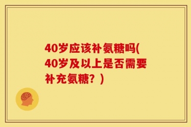40岁应该补氨糖吗(40岁及以上是否需要补充氨糖？)