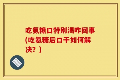 吃氨糖口特别渴咋回事(吃氨糖后口干如何解决？)