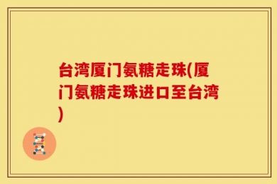台湾厦门氨糖走珠(厦门氨糖走珠进口至台湾)