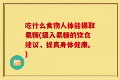 吃什么食物人体能摄取氨糖(摄入氨糖的饮食建议，提高身体健康。)