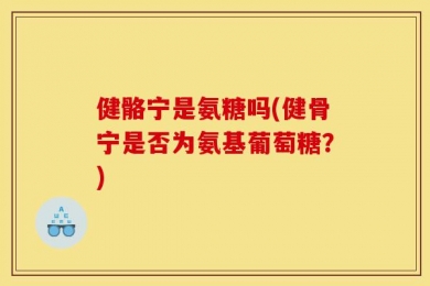 健骼宁是氨糖吗(健骨宁是否为氨基葡萄糖？)