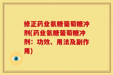 修正药业氨糖葡萄糖冲剂(药业氨糖葡萄糖冲剂：功效、用法及副作用)