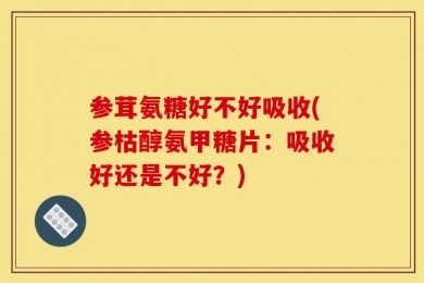 参茸氨糖好不好吸收(参枯醇氨甲糖片：吸收好还是不好？)