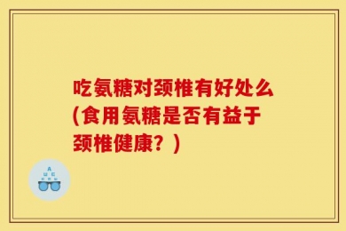 吃氨糖对颈椎有好处么(食用氨糖是否有益于颈椎健康？)