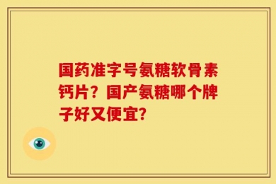 国药准字号氨糖软骨素钙片？国产氨糖哪个牌子好又便宜？