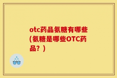 otc药品氨糖有哪些(氨糖是哪些OTC药品？)