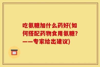 吃氨糖加什么药好(如何搭配药物食用氨糖？——专家给出建议)