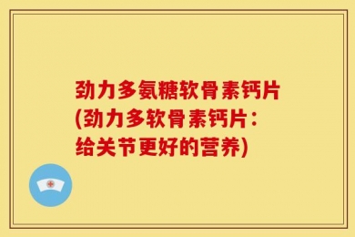 劲力多氨糖软骨素钙片(劲力多软骨素钙片：给关节更好的营养)