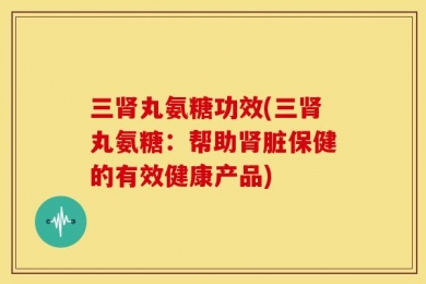 三肾丸氨糖功效(三肾丸氨糖：帮助肾脏保健的有效健康产品)