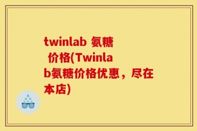 twinlab 氨糖 价格(Twinlab氨糖价格优惠，尽在本店)