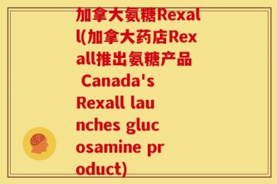 加拿大氨糖Rexall(加拿大药店Rexall推出氨糖产品  Canada's Rexall launches glucosamine product)