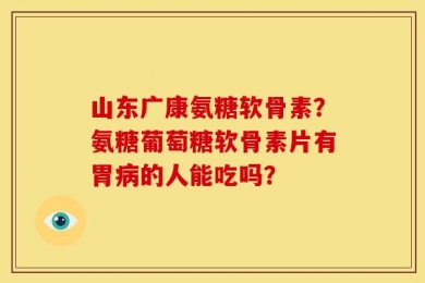 山东广康氨糖软骨素？氨糖葡萄糖软骨素片有胃病的人能吃吗？
