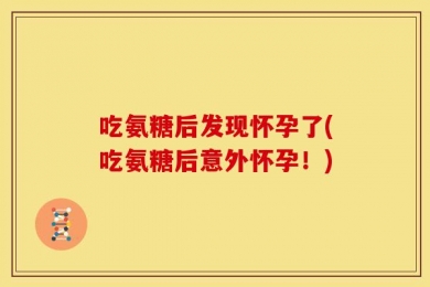 吃氨糖后发现怀孕了(吃氨糖后意外怀孕！)