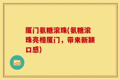 厦门氨糖滚珠(氨糖滚珠亮相厦门，带来新颖口感)