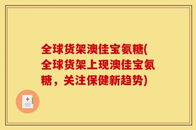 全球货架澳佳宝氨糖(全球货架上现澳佳宝氨糖，关注保健新趋势)