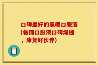 口碑最好的氨糖口服液(氨糖口服液口碑爆棚，康复好伙伴)