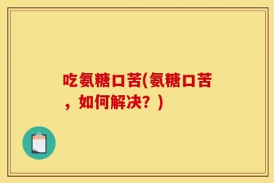 吃氨糖口苦(氨糖口苦，如何解决？)