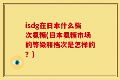 isdg在日本什么档次氨糖(日本氨糖市场的等级和档次是怎样的？)