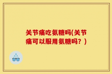 关节痛吃氨糖吗(关节痛可以服用氨糖吗？)