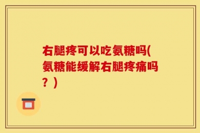右腿疼可以吃氨糖吗(氨糖能缓解右腿疼痛吗？)