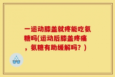 一运动膝盖就疼能吃氨糖吗(运动后膝盖疼痛，氨糖有助缓解吗？)