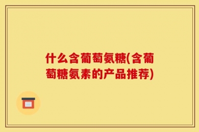 什么含葡萄氨糖(含葡萄糖氨素的产品推荐)