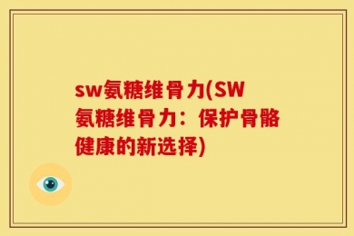 sw氨糖维骨力(SW氨糖维骨力：保护骨骼健康的新选择)