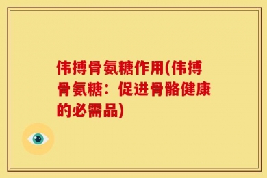 伟搏骨氨糖作用(伟搏骨氨糖：促进骨骼健康的必需品)