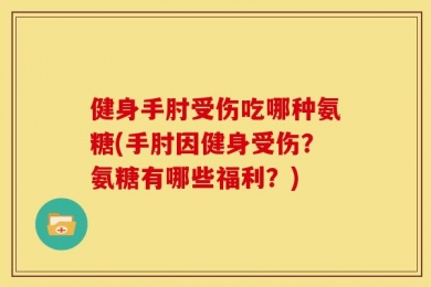 健身手肘受伤吃哪种氨糖(手肘因健身受伤？氨糖有哪些福利？)