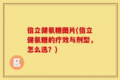 倍立健氨糖图片(倍立健氨糖的疗效与剂型，怎么选？)
