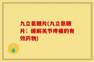 九立氨糖片(九立氨糖片：缓解关节疼痛的有效药物)