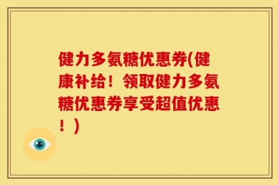 健力多氨糖优惠券(健康补给！领取健力多氨糖优惠券享受超值优惠！)