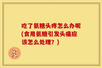 吃了氨糖头疼怎么办呢(食用氨糖引发头痛应该怎么处理？)