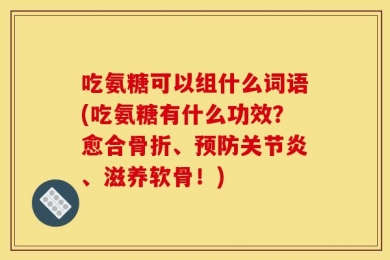 吃氨糖可以组什么词语(吃氨糖有什么功效？愈合骨折、预防关节炎、滋养软骨！)